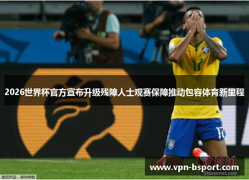 2026世界杯官方宣布升级残障人士观赛保障推动包容体育新里程