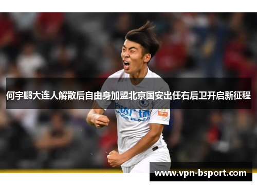 何宇鹏大连人解散后自由身加盟北京国安出任右后卫开启新征程 何宇鹏大连人解散后自由身加盟北京国安出任右后卫开启新征程