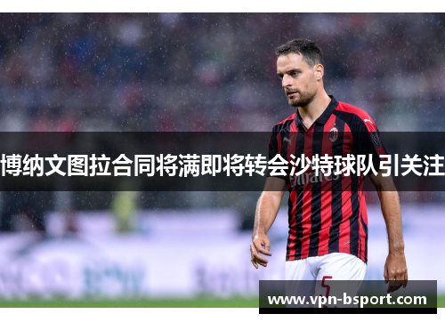 博纳文图拉合同将满即将转会沙特球队引关注 博纳文图拉合同将满即将转会沙特球队引关注