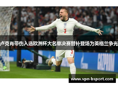 卢克肖带伤入选欧洲杯大名单决赛替补登场为英格兰争光