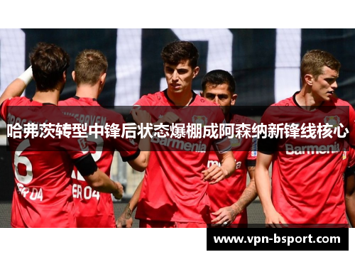 哈弗茨转型中锋后状态爆棚成阿森纳新锋线核心 哈弗茨转型中锋后状态爆棚成阿森纳新锋线核心
