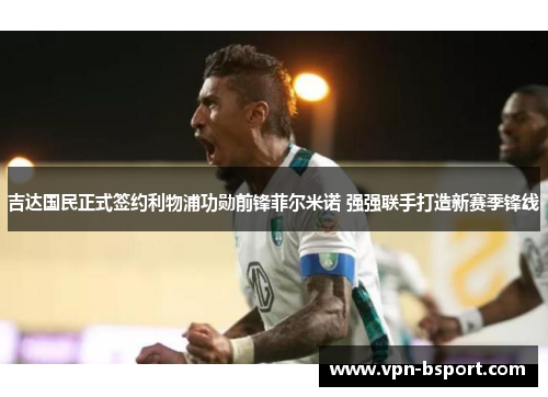 吉达国民正式签约利物浦功勋前锋菲尔米诺 强强联手打造新赛季锋线