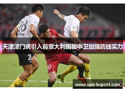 天津津门虎引入前意大利国脚中卫加强防线实力 天津津门虎引入前意大利国脚中卫加强防线实力