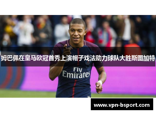 姆巴佩在皇马欧冠首秀上演帽子戏法助力球队大胜斯图加特 姆巴佩在皇马欧冠首秀上演帽子戏法助力球队大胜斯图加特