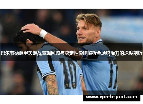 巴尔韦德意甲关键战表现回顾与决定性影响解析全场统治力的深度剖析 巴尔韦德意甲关键战表现回顾与决定性影响解析全场统治力的深度剖析