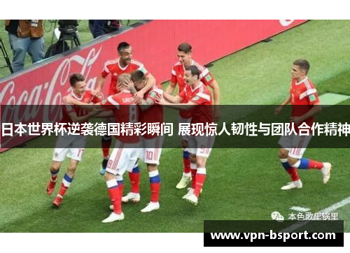 日本世界杯逆袭德国精彩瞬间 展现惊人韧性与团队合作精神