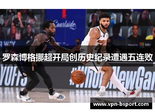 罗森博格挪超开局创历史纪录遭遇五连败 罗森博格挪超开局创历史纪录遭遇五连败