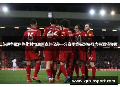英超争冠白热化利物浦阿森纳仅差一分赛季终极对决悬念拉满将登顶 英超争冠白热化利物浦阿森纳仅差一分赛季终极对决悬念拉满将登顶