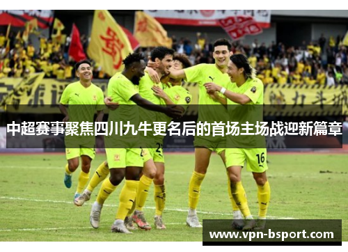 中超赛事聚焦四川九牛更名后的首场主场战迎新篇章 中超赛事聚焦四川九牛更名后的首场主场战迎新篇章