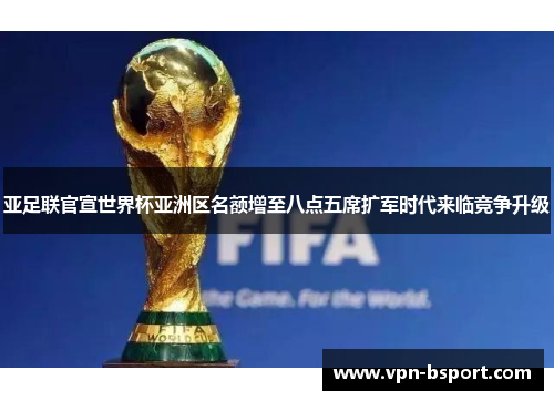 亚足联官宣世界杯亚洲区名额增至八点五席扩军时代来临竞争升级 亚足联官宣世界杯亚洲区名额增至八点五席扩军时代来临竞争升级