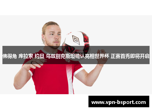 佛得角 库拉索 约旦 乌兹别克斯坦确认亮相世界杯 正赛首秀即将开启