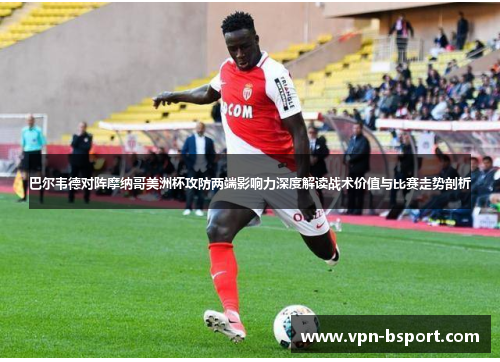 巴尔韦德对阵摩纳哥美洲杯攻防两端影响力深度解读战术价值与比赛走势剖析 巴尔韦德对阵摩纳哥美洲杯攻防两端影响力深度解读战术价值与比赛走势剖析