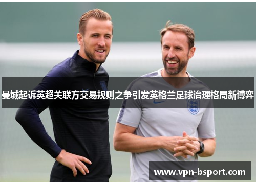曼城起诉英超关联方交易规则之争引发英格兰足球治理格局新博弈 曼城起诉英超关联方交易规则之争引发英格兰足球治理格局新博弈