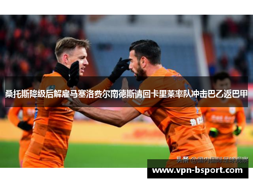 桑托斯降级后解雇马塞洛费尔南德斯请回卡里莱率队冲击巴乙返巴甲 桑托斯降级后解雇马塞洛费尔南德斯请回卡里莱率队冲击巴乙返巴甲