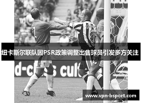 纽卡斯尔联队因PSR政策调整出售球员引发多方关注 纽卡斯尔联队因PSR政策调整出售球员引发多方关注