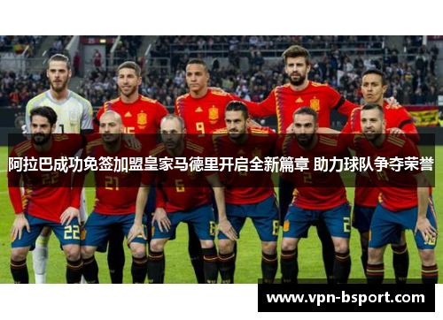 阿拉巴成功免签加盟皇家马德里开启全新篇章 助力球队争夺荣誉 阿拉巴成功免签加盟皇家马德里开启全新篇章 助力球队争夺荣誉