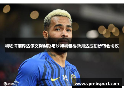 利物浦前锋达尔文努涅斯与沙特利雅得新月达成初步转会协议 利物浦前锋达尔文努涅斯与沙特利雅得新月达成初步转会协议