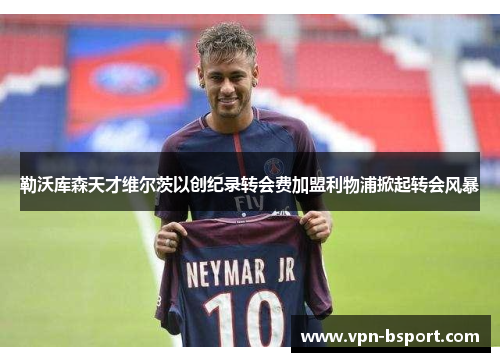 勒沃库森天才维尔茨以创纪录转会费加盟利物浦掀起转会风暴