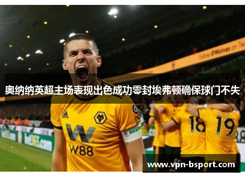 奥纳纳英超主场表现出色成功零封埃弗顿确保球门不失 奥纳纳英超主场表现出色成功零封埃弗顿确保球门不失