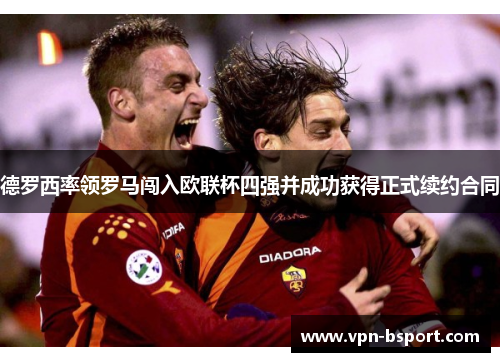 德罗西率领罗马闯入欧联杯四强并成功获得正式续约合同 德罗西率领罗马闯入欧联杯四强并成功获得正式续约合同