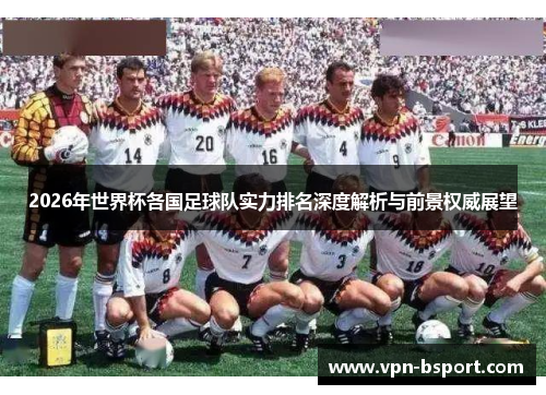 2026年世界杯各国足球队实力排名深度解析与前景权威展望 2026年世界杯各国足球队实力排名深度解析与前景权威展望