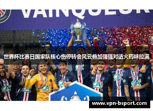 世界杯比赛日国家队核心伤停转会风云叠加强强对话火药味拉满 世界杯比赛日国家队核心伤停转会风云叠加强强对话火药味拉满