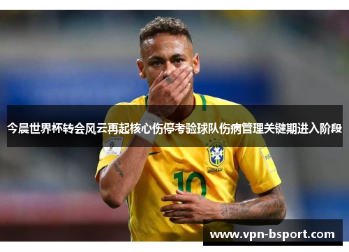 今晨世界杯转会风云再起核心伤停考验球队伤病管理关键期进入阶段 今晨世界杯转会风云再起核心伤停考验球队伤病管理关键期进入阶段