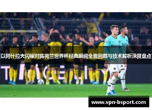 以阿什拉夫闪耀对阵荷兰世界杯经典瞬间全面回顾与技术解析深度盘点 以阿什拉夫闪耀对阵荷兰世界杯经典瞬间全面回顾与技术解析深度盘点