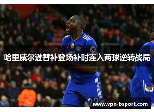 哈里威尔逊替补登场补时连入两球逆转战局 哈里威尔逊替补登场补时连入两球逆转战局