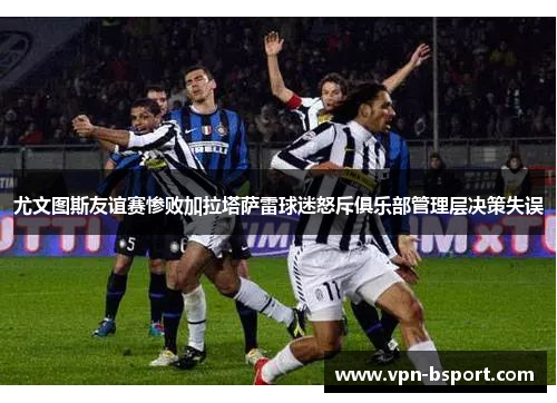 尤文图斯友谊赛惨败加拉塔萨雷球迷怒斥俱乐部管理层决策失误 尤文图斯友谊赛惨败加拉塔萨雷球迷怒斥俱乐部管理层决策失误