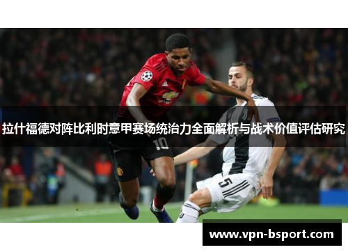 拉什福德对阵比利时意甲赛场统治力全面解析与战术价值评估研究 拉什福德对阵比利时意甲赛场统治力全面解析与战术价值评估研究