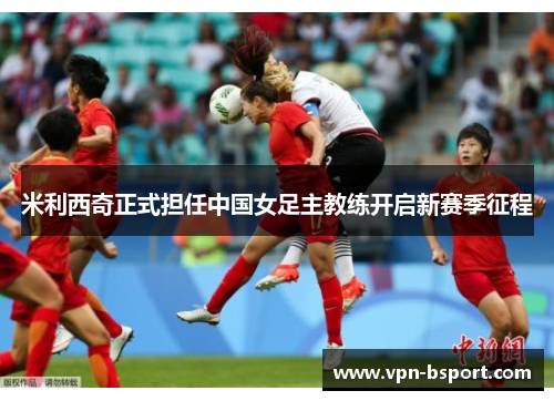 米利西奇正式担任中国女足主教练开启新赛季征程 米利西奇正式担任中国女足主教练开启新赛季征程