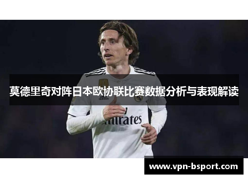 莫德里奇对阵日本欧协联比赛数据分析与表现解读