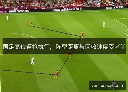 国足高位逼抢执行，阵型距离与回收速度受考验