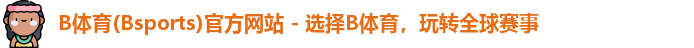 B体育(Bsports)官方网站 - 选择B体育，玩转全球赛事